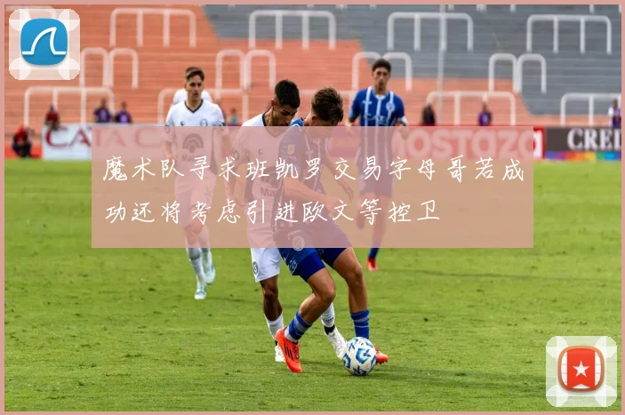 魔术队寻求班凯罗交易字母哥若成功还将考虑引进欧文等控卫