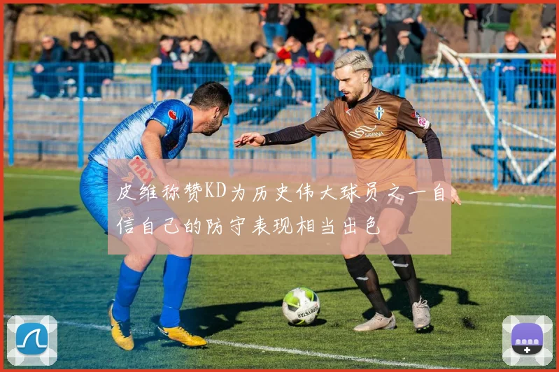 皮维称赞KD为历史伟大球员之一自信自己的防守表现相当出色