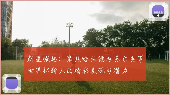 新星崛起：聚焦哈兰德与苏尔克等世界杯新人的精彩表现与潜力