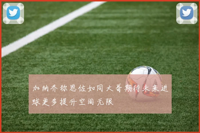 加纳乔称恩佐如同大哥期待未来进球更多提升空间无限