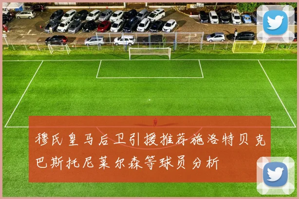 穆氏皇马后卫引援推荐施洛特贝克巴斯托尼莱尔森等球员分析