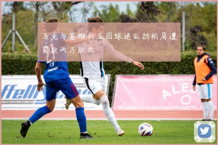 马竞与塞维利亚因球迷乱扔纸屑遭罚款两万欧元