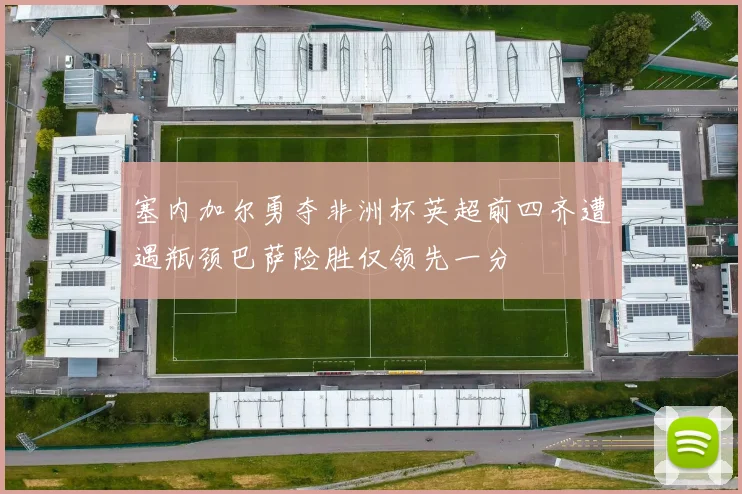 塞内加尔勇夺非洲杯英超前四齐遭遇瓶颈巴萨险胜仅领先一分