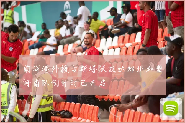 前海港外援古斯塔沃抵达郑州加盟河南队倒计时已开启
