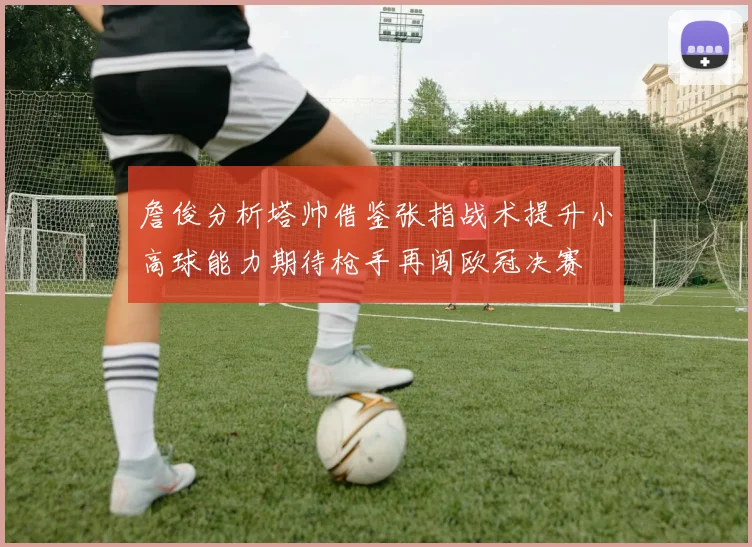詹俊分析塔帅借鉴张指战术提升小高球能力期待枪手再闯欧冠决赛