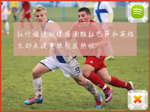 拉什福德社媒感谢维拉巴萨和英格兰却未提曼联引发热议
